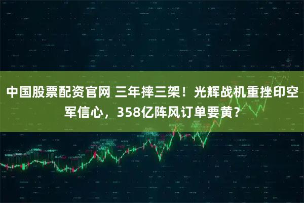 中国股票配资官网 三年摔三架!光辉战机重挫印空军信心,358亿阵风订单要黄?