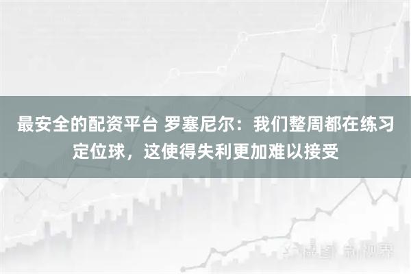 最安全的配资平台 罗塞尼尔：我们整周都在练习定位球，这使得失利更加难以接受