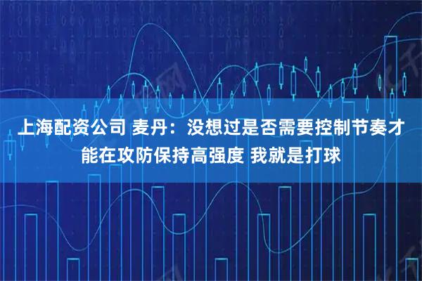 上海配资公司 麦丹：没想过是否需要控制节奏才能在攻防保持高强度 我就是打球