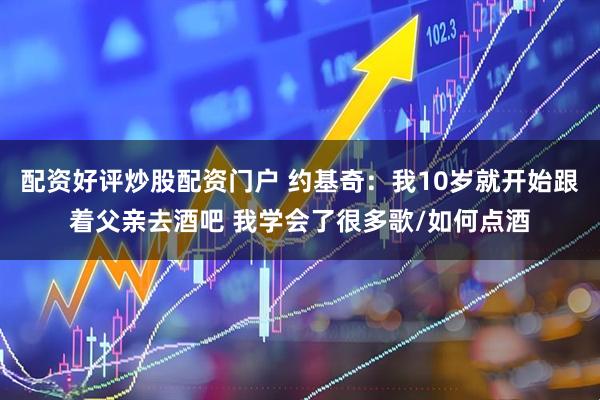 配资好评炒股配资门户 约基奇：我10岁就开始跟着父亲去酒吧 我学会了很多歌/如何点酒