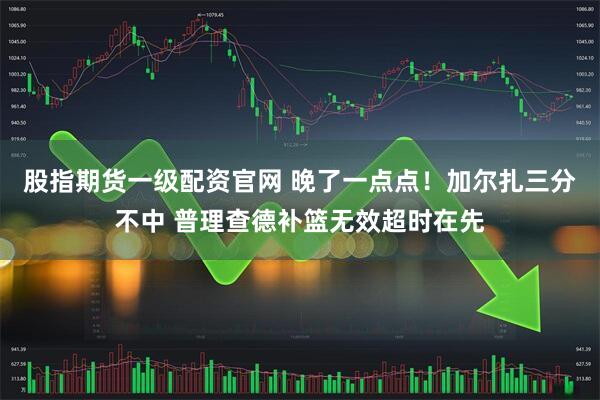 股指期货一级配资官网 晚了一点点！加尔扎三分不中 普理查德补篮无效超时在先