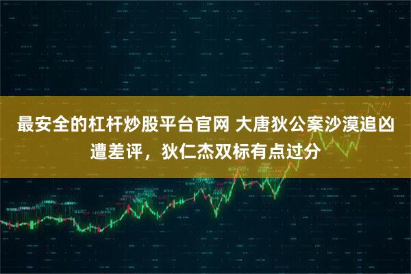 最安全的杠杆炒股平台官网 大唐狄公案沙漠追凶遭差评，狄仁杰双标有点过分