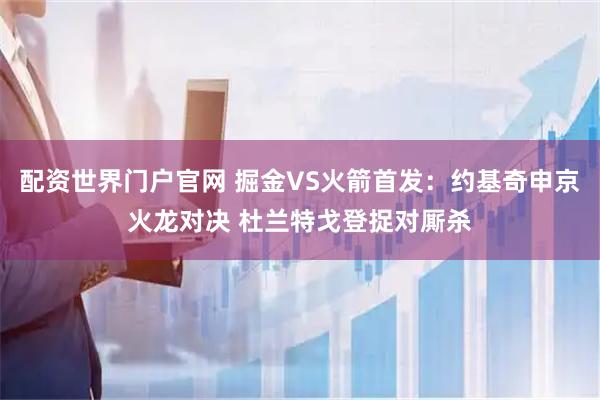 配资世界门户官网 掘金VS火箭首发：约基奇申京火龙对决 杜兰特戈登捉对厮杀