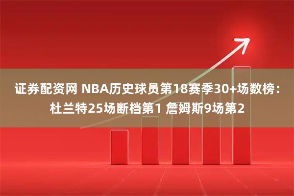证券配资网 NBA历史球员第18赛季30+场数榜：杜兰特25场断档第1 詹姆斯9场第2