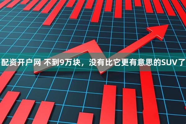配资开户网 不到9万块,没有比它更有意思的SUV了