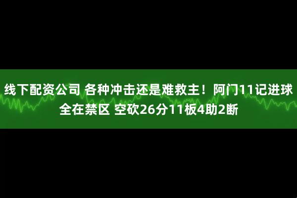 线下配资公司 各种冲击还是难救主！阿门11记进球全在禁区 空砍26分11板4助2断
