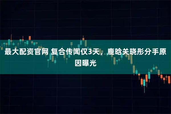 最大配资官网 复合传闻仅3天，鹿晗关晓彤分手原因曝光