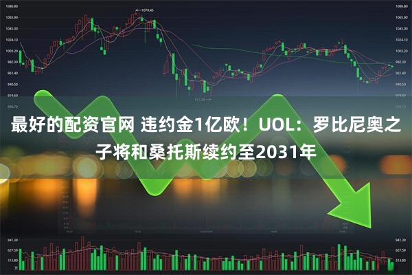 最好的配资官网 违约金1亿欧！UOL：罗比尼奥之子将和桑托斯续约至2031年