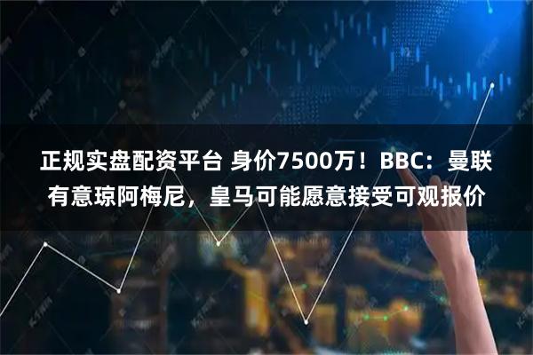 正规实盘配资平台 身价7500万！BBC：曼联有意琼阿梅尼，皇马可能愿意接受可观报价
