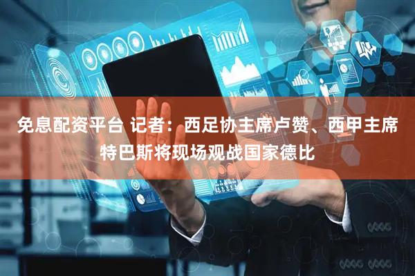 免息配资平台 记者：西足协主席卢赞、西甲主席特巴斯将现场观战国家德比