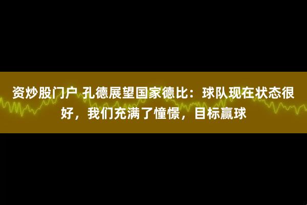 资炒股门户 孔德展望国家德比：球队现在状态很好，我们充满了憧憬，目标赢球