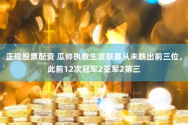 正规股票配资 瓜帅执教生涯联赛从未跌出前三位，此前12次冠军2亚军2第三