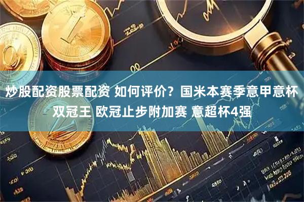 炒股配资股票配资 如何评价？国米本赛季意甲意杯双冠王 欧冠止步附加赛 意超杯4强