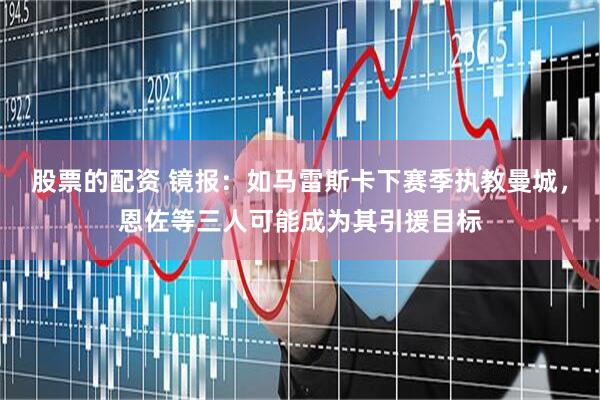 股票的配资 镜报：如马雷斯卡下赛季执教曼城，恩佐等三人可能成为其引援目标
