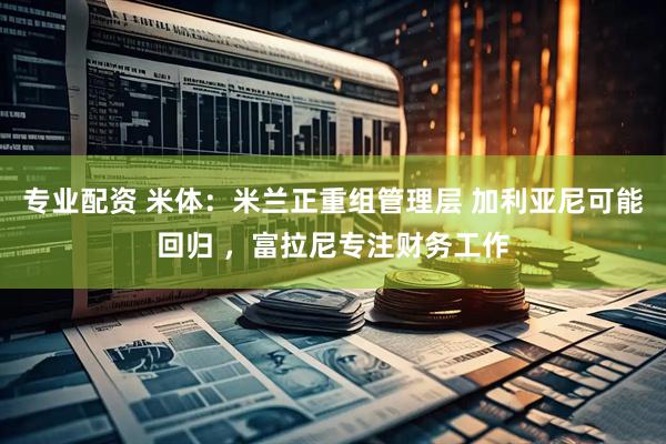 专业配资 米体：米兰正重组管理层 加利亚尼可能回归 ，富拉尼专注财务工作