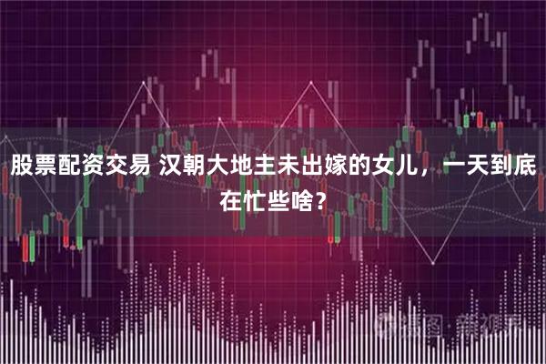 股票配资交易 汉朝大地主未出嫁的女儿，一天到底在忙些啥？