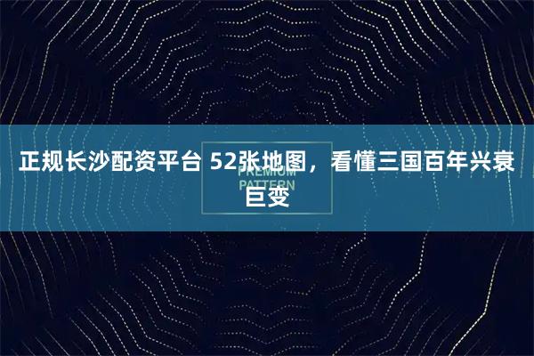 正规长沙配资平台 52张地图，看懂三国百年兴衰巨变