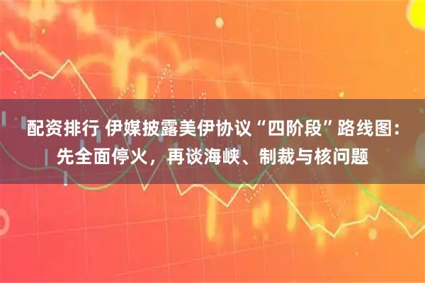 配资排行 伊媒披露美伊协议“四阶段”路线图：先全面停火，再谈海峡、制裁与核问题
