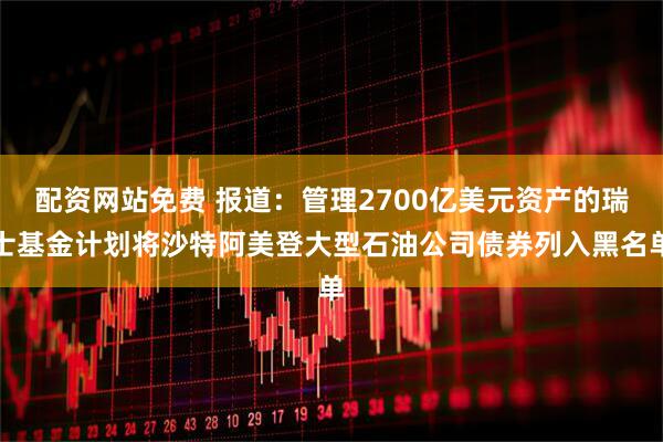 配资网站免费 报道：管理2700亿美元资产的瑞士基金计划将沙特阿美登大型石油公司债券列入黑名单