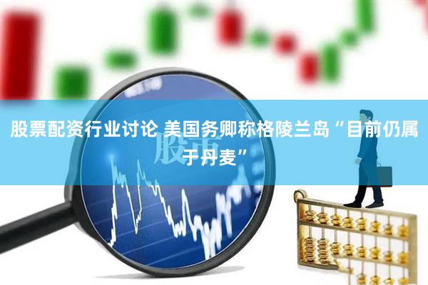 股票配资行业讨论 美国务卿称格陵兰岛“目前仍属于丹麦”