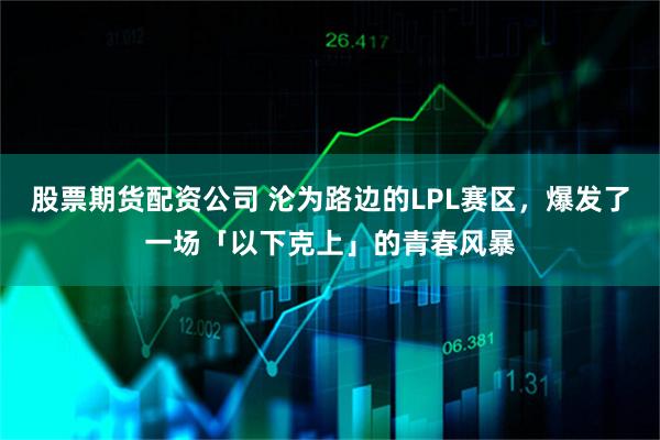 股票期货配资公司 沦为路边的LPL赛区，爆发了一场「以下克上」的青春风暴