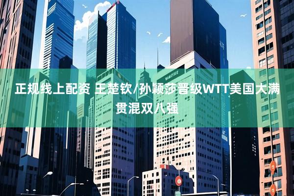 正规线上配资 王楚钦/孙颖莎晋级WTT美国大满贯混双八强
