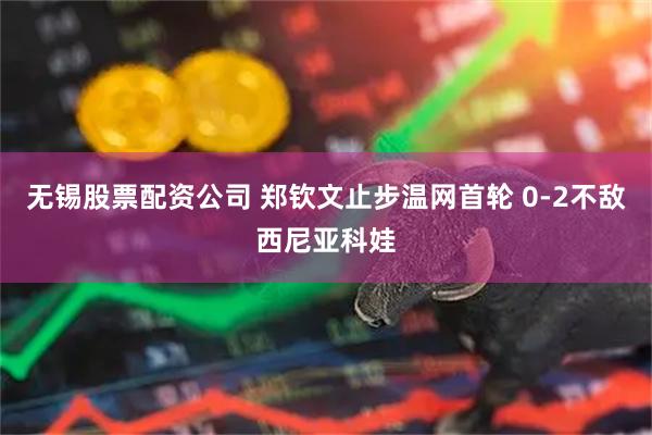 无锡股票配资公司 郑钦文止步温网首轮 0-2不敌西尼亚科娃