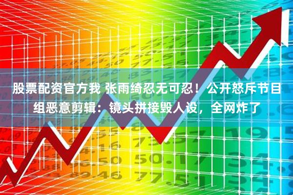 股票配资官方我 张雨绮忍无可忍！公开怒斥节目组恶意剪辑：镜头拼接毁人设，全网炸了
