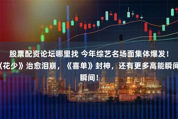 股票配资论坛哪里找 今年综艺名场面集体爆发！《花少》治愈泪崩，《喜单》封神，还有更多高能瞬间！