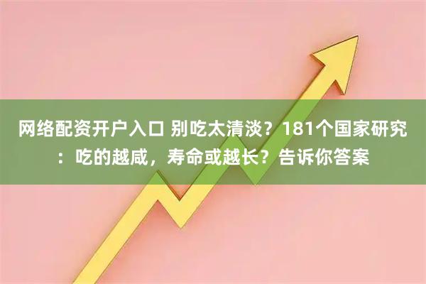 网络配资开户入口 别吃太清淡?181个国家研究:吃的越咸,寿命或越长?告诉你答案