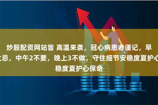 炒股配资网站皆 高温来袭,冠心病患者谨记,早晨1大忌,中午2不要,晚上3不做,守住细节安稳度夏护心保命
