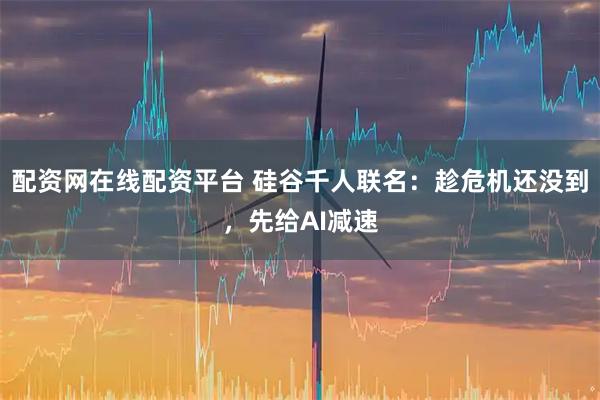 配资网在线配资平台 硅谷千人联名：趁危机还没到，先给AI减速