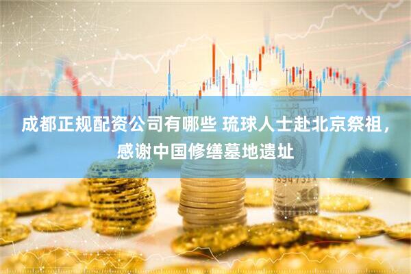 成都正规配资公司有哪些 琉球人士赴北京祭祖，感谢中国修缮墓地遗址